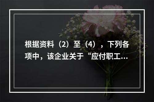 根据资料（2）至（4），下列各项中，该企业关于“应付职工薪酬