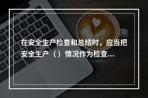 在安全生产检查和总结时，应当把安全生产（ ）情况作为检查和评