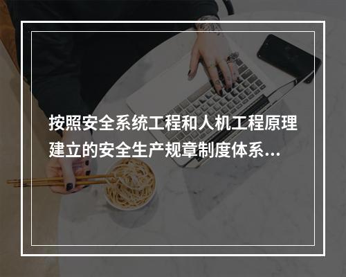 按照安全系统工程和人机工程原理建立的安全生产规章制度体系,一