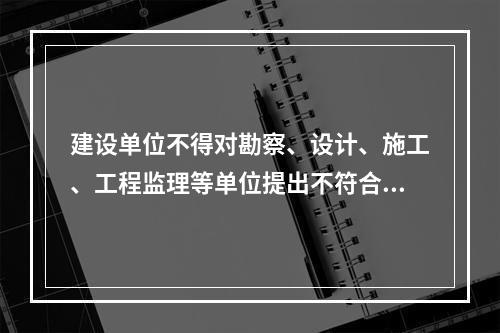 建设单位不得对勘察、设计、施工、工程监理等单位提出不符合建设