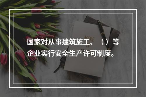 国家对从事建筑施工、（ ）等企业实行安全生产许可制度。