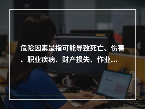 危险因素是指可能导致死亡、伤害、职业疾病、财产损失、作业环境