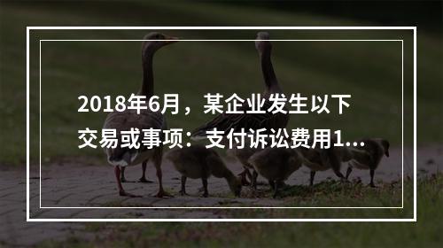 2018年6月，某企业发生以下交易或事项：支付诉讼费用10万