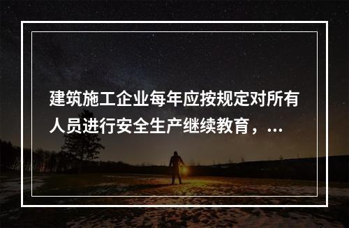 建筑施工企业每年应按规定对所有人员进行安全生产继续教育，继续