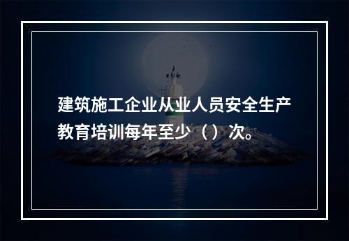 建筑施工企业从业人员安全生产教育培训每年至少（ ）次。