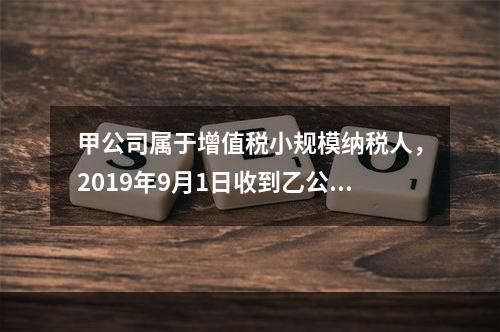 甲公司属于增值税小规模纳税人，2019年9月1日收到乙公司作