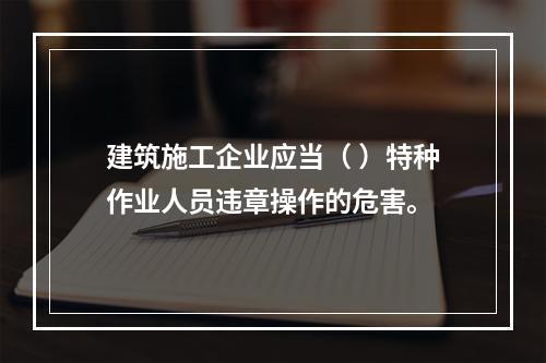 建筑施工企业应当（ ）特种作业人员违章操作的危害。