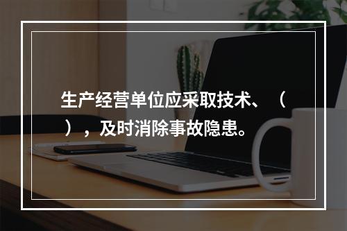 生产经营单位应采取技术、（ ），及时消除事故隐患。