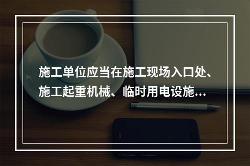 施工单位应当在施工现场入口处、施工起重机械、临时用电设施、脚