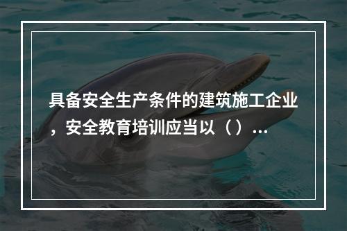 具备安全生产条件的建筑施工企业，安全教育培训应当以（ ）为主