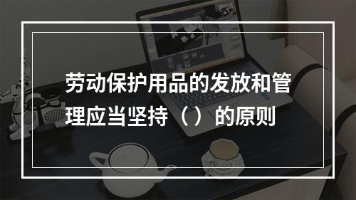 劳动保护用品的发放和管理应当坚持（ ）的原则