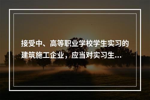 接受中、高等职业学校学生实习的建筑施工企业，应当对实习生进行