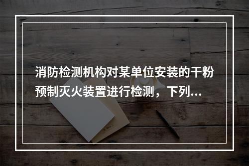 消防检测机构对某单位安装的干粉预制灭火装置进行检测，下列检测