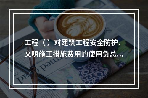 工程（ ）对建筑工程安全防护、文明施工措施费用的使用负总责。