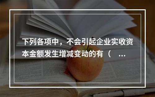 下列各项中，不会引起企业实收资本金额发生增减变动的有（　　）