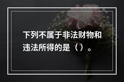 下列不属于非法财物和违法所得的是（ ）。