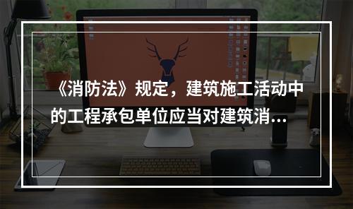 《消防法》规定，建筑施工活动中的工程承包单位应当对建筑消防设