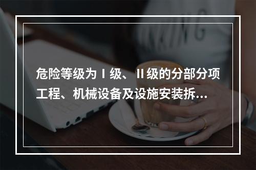 危险等级为Ⅰ级、Ⅱ级的分部分项工程、机械设备及设施安装拆卸的