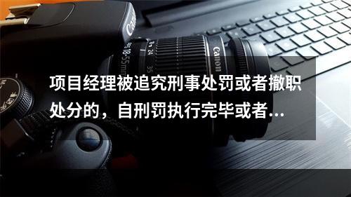 项目经理被追究刑事处罚或者撤职处分的，自刑罚执行完毕或者受处