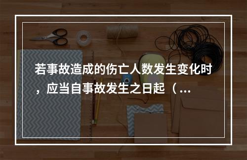 若事故造成的伤亡人数发生变化时，应当自事故发生之日起（ ）日