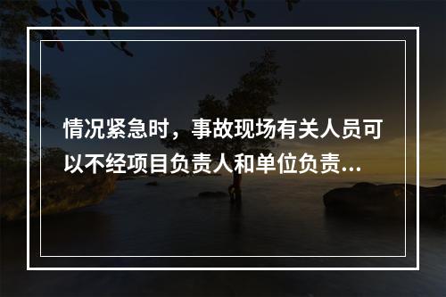 情况紧急时，事故现场有关人员可以不经项目负责人和单位负责人同