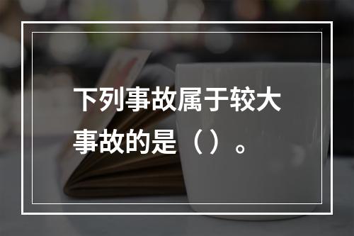 下列事故属于较大事故的是（ ）。