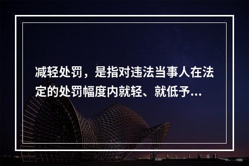 减轻处罚，是指对违法当事人在法定的处罚幅度内就轻、就低予以处