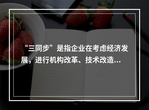 “三同步”是指企业在考虑经济发展，进行机构改革、技术改造时，