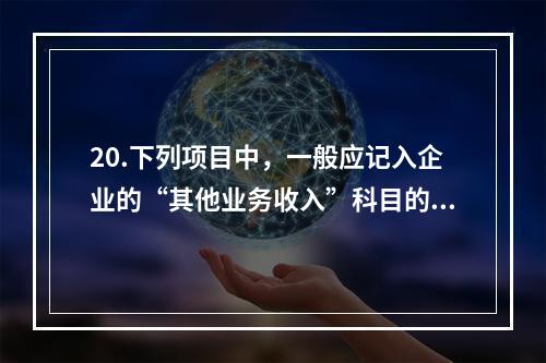 20.下列项目中，一般应记入企业的“其他业务收入”科目的有（