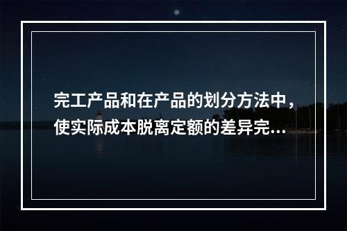 完工产品和在产品的划分方法中，使实际成本脱离定额的差异完全由