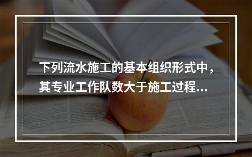 下列流水施工的基本组织形式中，其专业工作队数大于施工过程数的