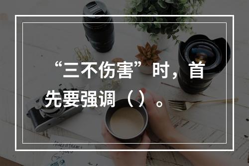 “三不伤害”时，首先要强调（ ）。