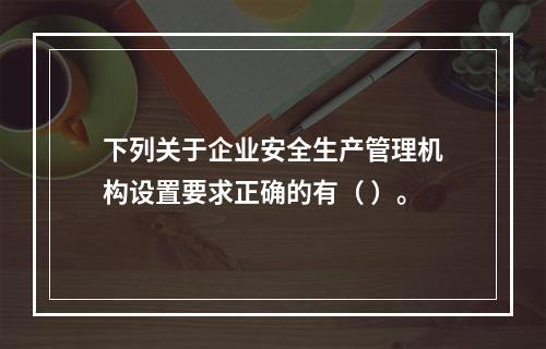 下列关于企业安全生产管理机构设置要求正确的有（ ）。