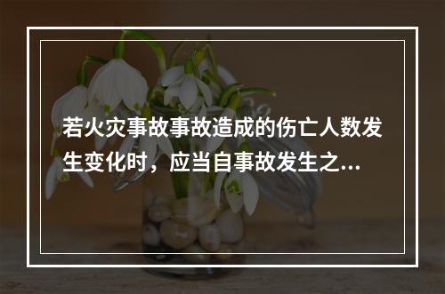 若火灾事故事故造成的伤亡人数发生变化时，应当自事故发生之日起