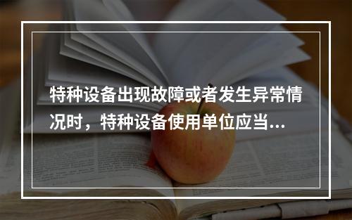 特种设备出现故障或者发生异常情况时，特种设备使用单位应当对其