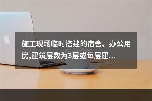 施工现场临时搭建的宿舍、办公用房,建筑层数为3层或每层建筑面