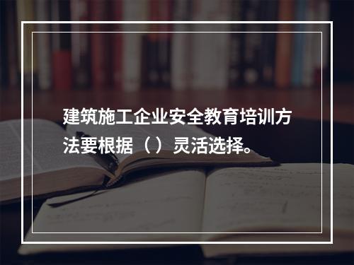 建筑施工企业安全教育培训方法要根据（ ）灵活选择。