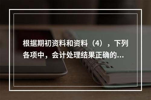 根据期初资料和资料（4），下列各项中，会计处理结果正确的是（