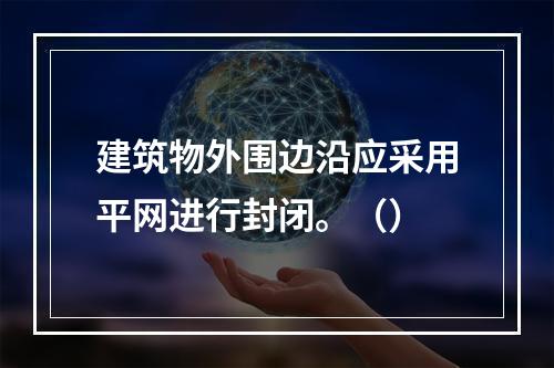 建筑物外围边沿应采用平网进行封闭。（）