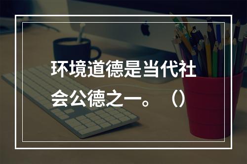 环境道德是当代社会公德之一。（）