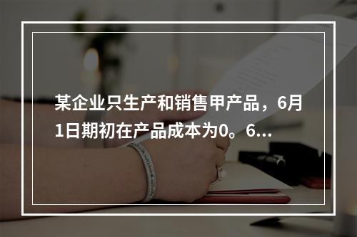 某企业只生产和销售甲产品，6月1日期初在产品成本为0。6月份