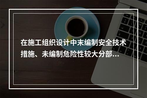 在施工组织设计中末编制安全技术措施、未编制危险性较大分部分项