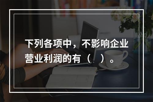 下列各项中，不影响企业营业利润的有（　）。