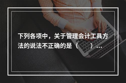 下列各项中，关于管理会计工具方法的说法不正确的是（　　）。