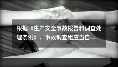 根据《生产安全事故报告和调查处理条例》，事故调查组应当自事故