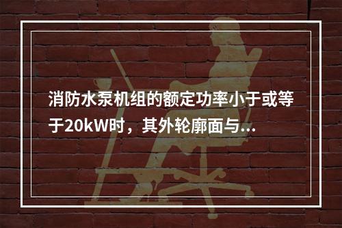 消防水泵机组的额定功率小于或等于20kW时，其外轮廓面与墙面