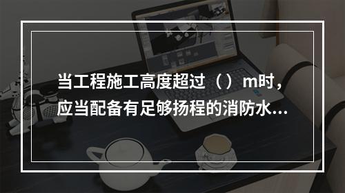 当工程施工高度超过（ ）m时，应当配备有足够扬程的消防水源和