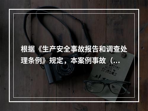 根据《生产安全事故报告和调查处理条例》规定，本案例事故（4人