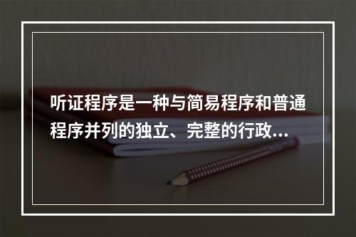 听证程序是一种与简易程序和普通程序并列的独立、完整的行政处罚