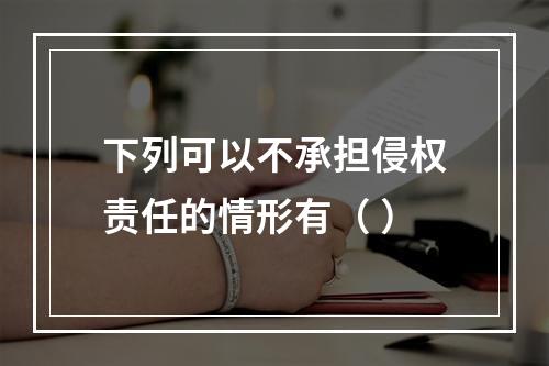 下列可以不承担侵权责任的情形有（ ）